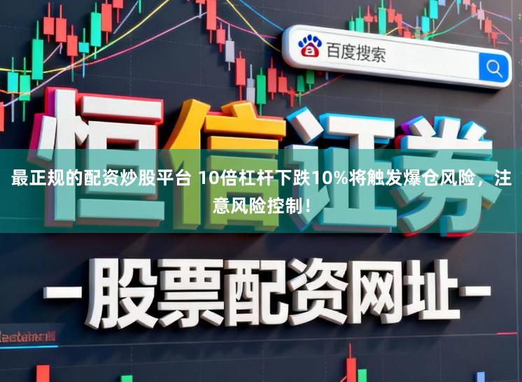 最正规的配资炒股平台 10倍杠杆下跌10%将触发爆仓风险，注意风险控制！