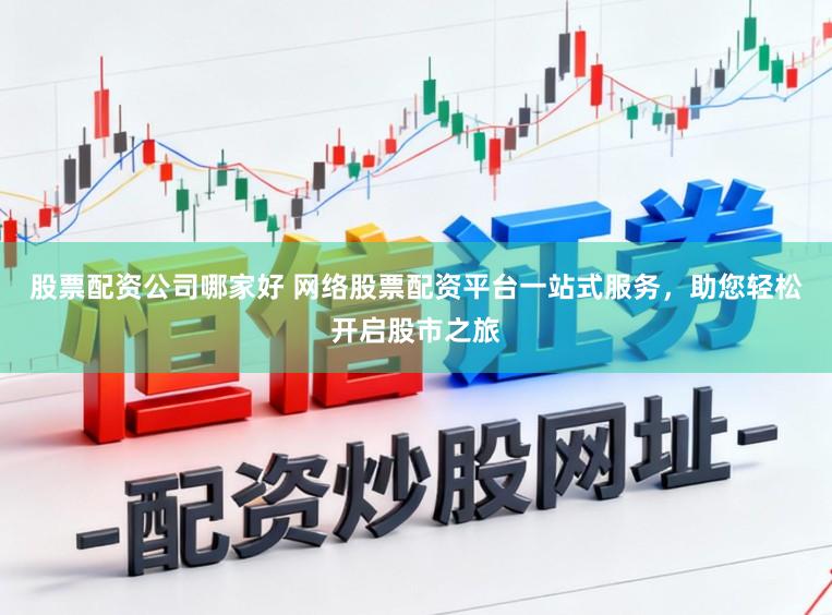 股票配资公司哪家好 网络股票配资平台一站式服务，助您轻松开启股市之旅