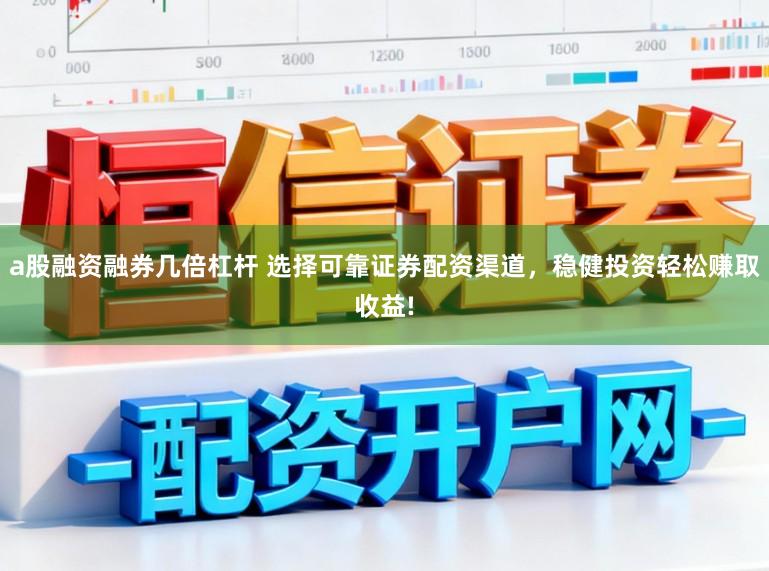 a股融资融券几倍杠杆 选择可靠证券配资渠道，稳健投资轻松赚取收益!