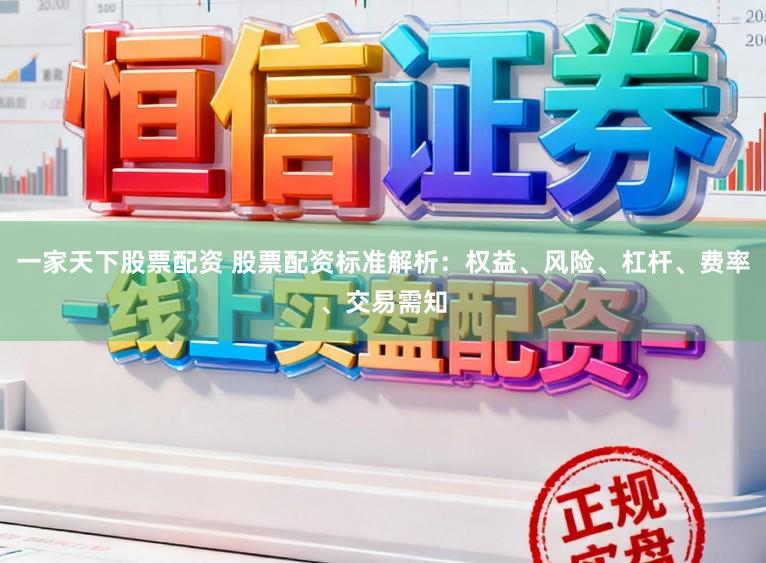 一家天下股票配资 股票配资标准解析：权益、风险、杠杆、费率、交易需知