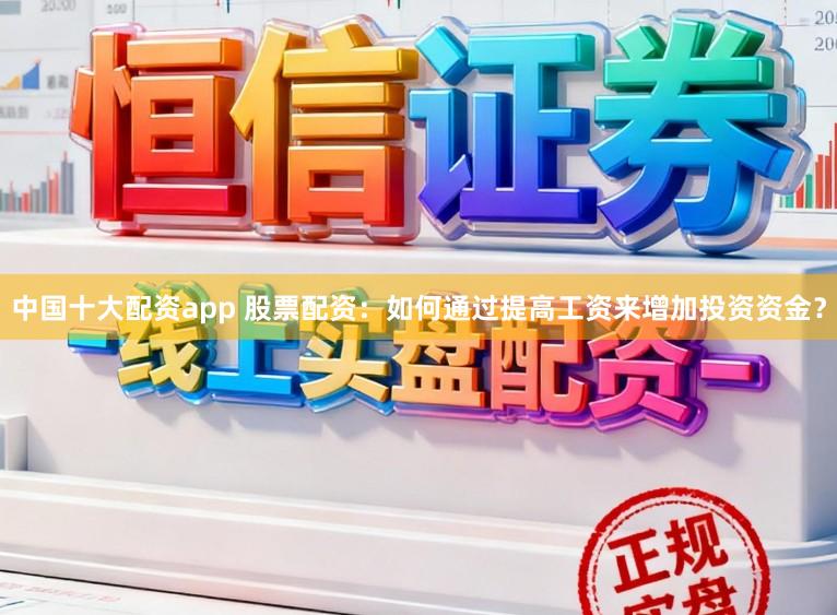 中国十大配资app 股票配资：如何通过提高工资来增加投资资金？