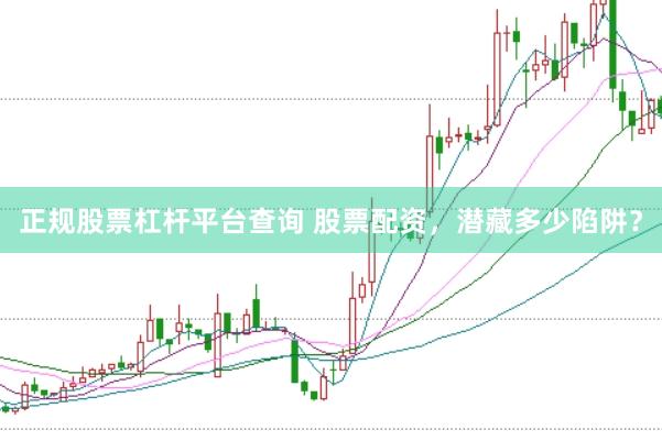 正规股票杠杆平台查询 股票配资,潜藏多少陷阱?