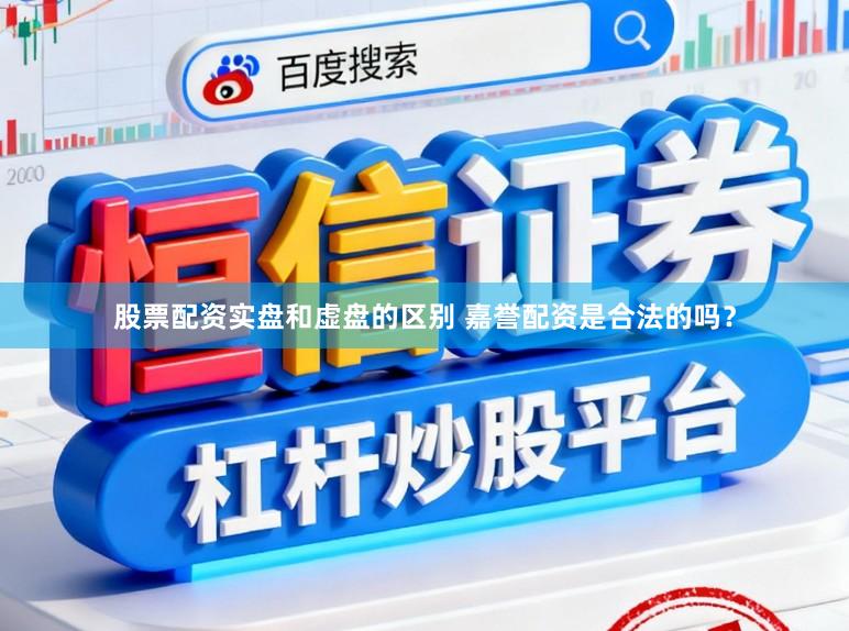 股票配资实盘和虚盘的区别 嘉誉配资是合法的吗？