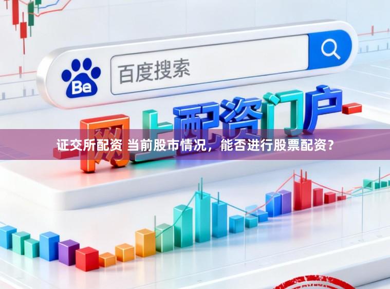 证交所配资 当前股市情况，能否进行股票配资？