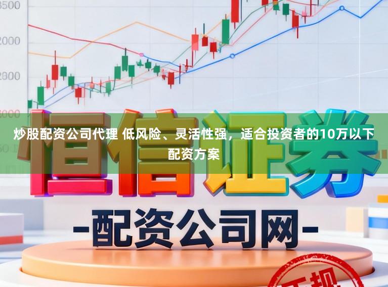 炒股配资公司代理 低风险、灵活性强，适合投资者的10万以下配资方案
