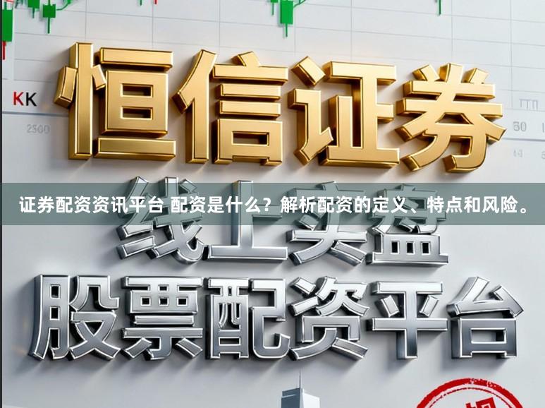 证券配资资讯平台 配资是什么？解析配资的定义、特点和风险。