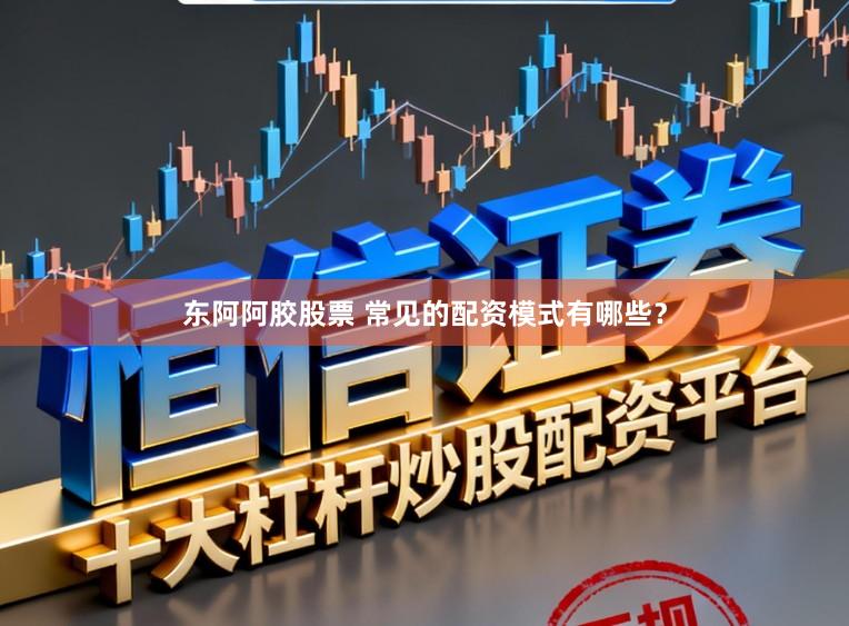 东阿阿胶股票 常见的配资模式有哪些？