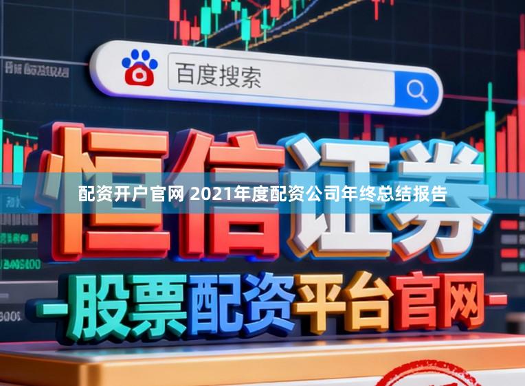 配资开户官网 2021年度配资公司年终总结报告