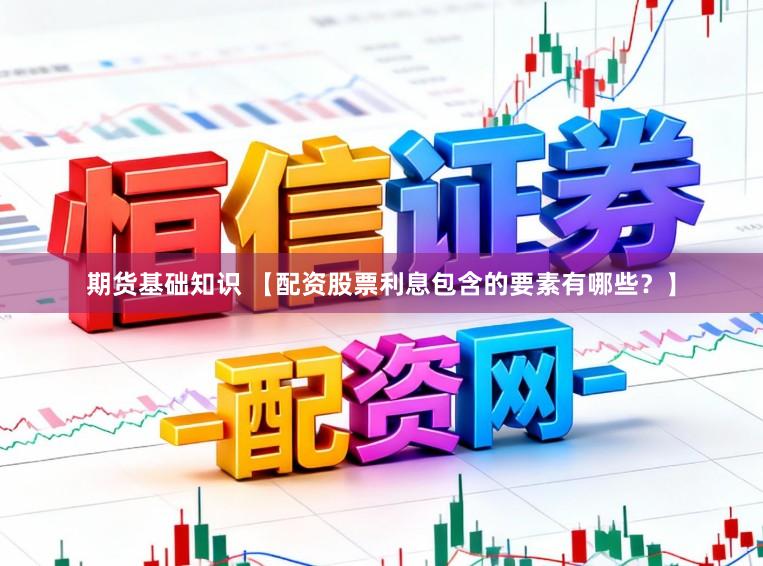 期货基础知识 【配资股票利息包含的要素有哪些？】