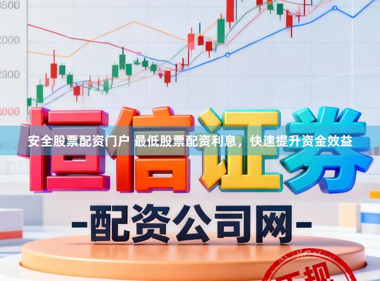 安全股票配资门户 最低股票配资利息，快速提升资金效益