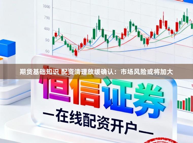 期货基础知识 配资清理放缓确认：市场风险或将加大