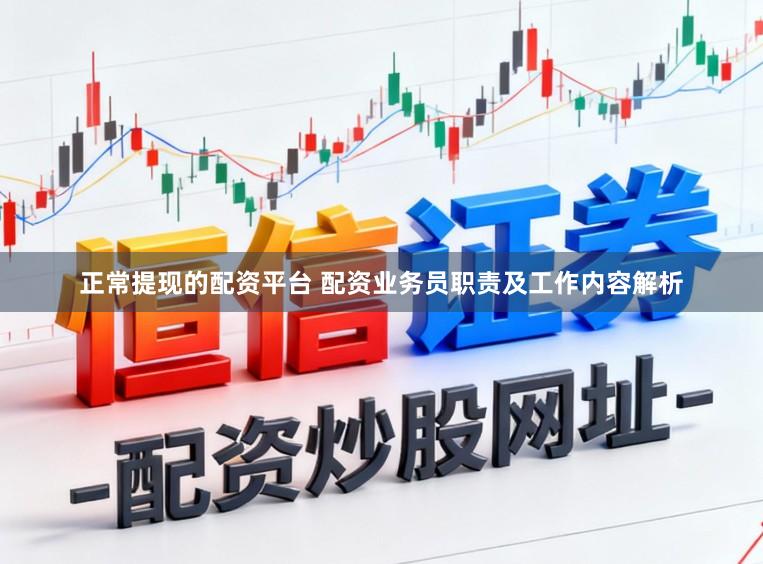 正常提现的配资平台 配资业务员职责及工作内容解析