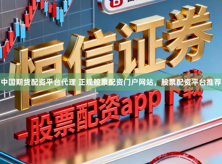 中国期货配资平台代理 正规股票配资门户网站，股票配资平台推荐