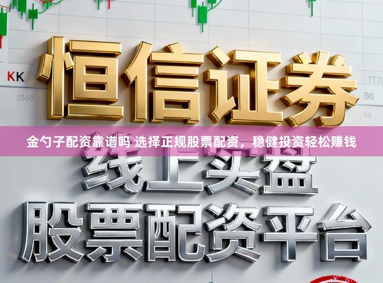 金勺子配资靠谱吗 选择正规股票配资,稳健投资轻松赚钱