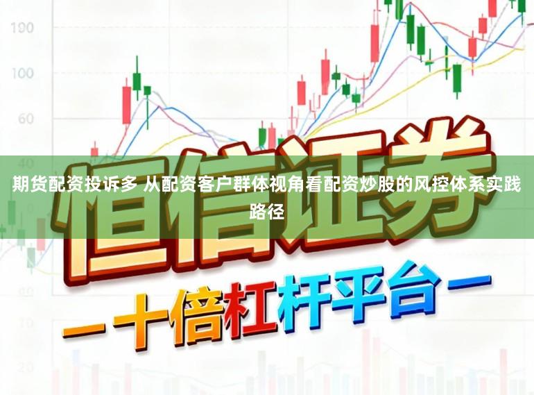 期货配资投诉多 从配资客户群体视角看配资炒股的风控体系实践路径