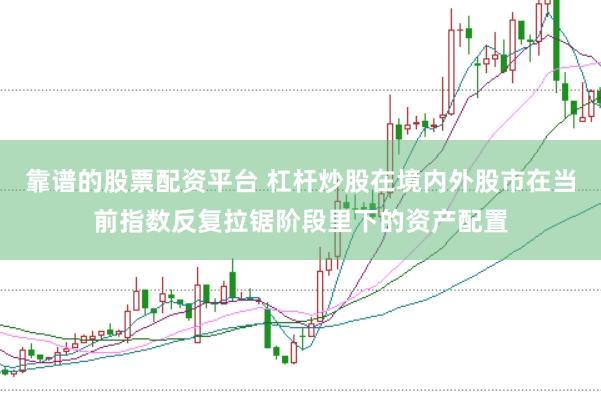 靠谱的股票配资平台 杠杆炒股在境内外股市在当前指数反复拉锯阶段里下的资产配置