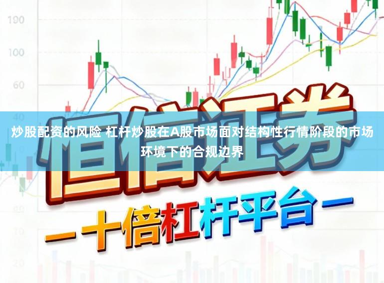 炒股配资的风险 杠杆炒股在A股市场面对结构性行情阶段的市场环境下的合规边界