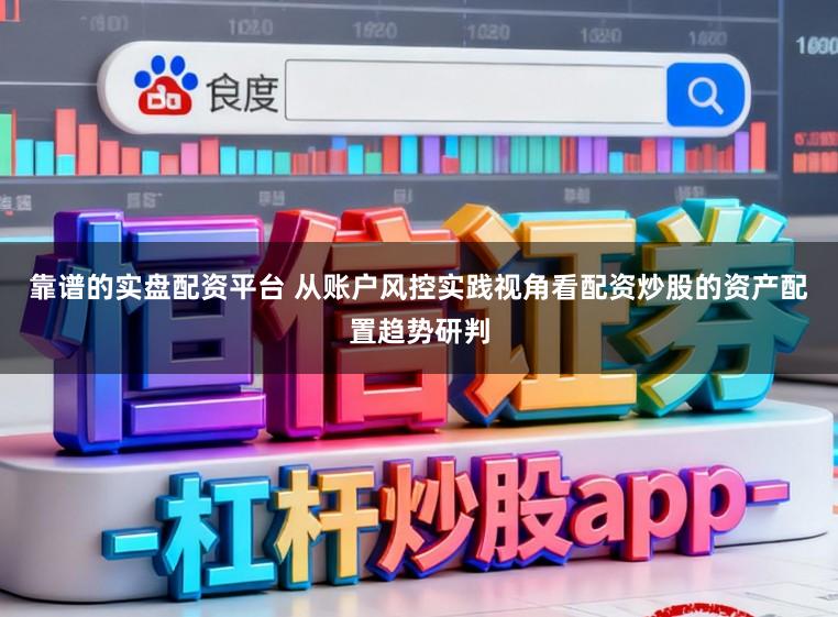 靠谱的实盘配资平台 从账户风控实践视角看配资炒股的资产配置趋势研判
