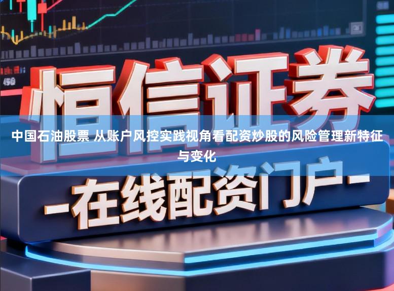 中国石油股票 从账户风控实践视角看配资炒股的风险管理新特征与变化