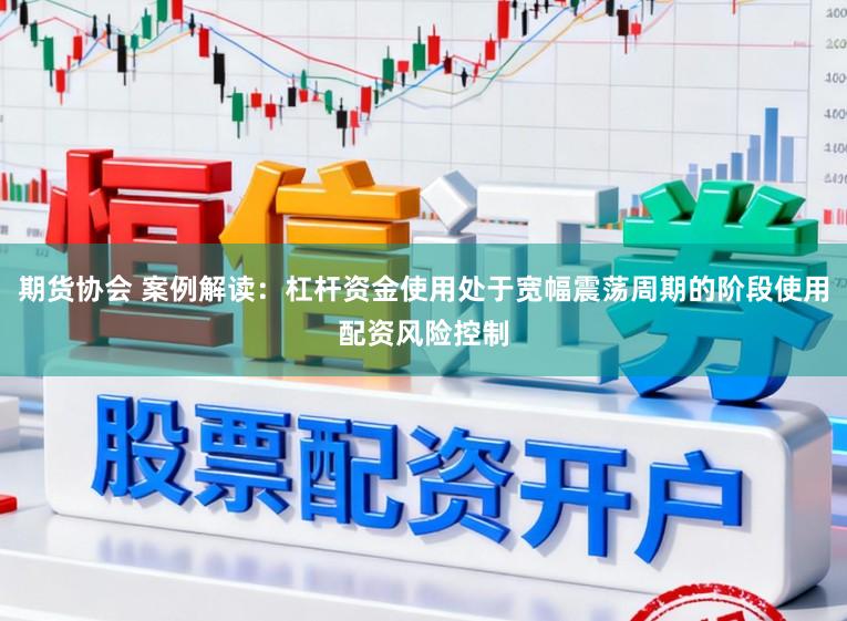 期货协会 案例解读：杠杆资金使用处于宽幅震荡周期的阶段使用配资风险控制