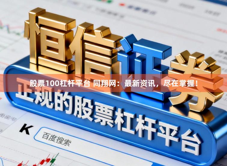 股票100杠杆平台 同翔网：最新资讯，尽在掌握！