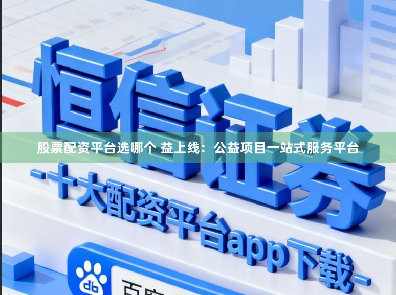 股票配资平台选哪个 益上线：公益项目一站式服务平台