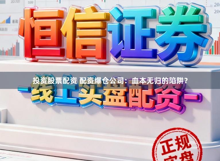 投资股票配资 配资爆仓公司：血本无归的陷阱？