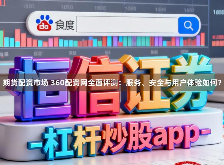 期货配资市场 360配资网全面评测:服务、安全与用户体验如何?