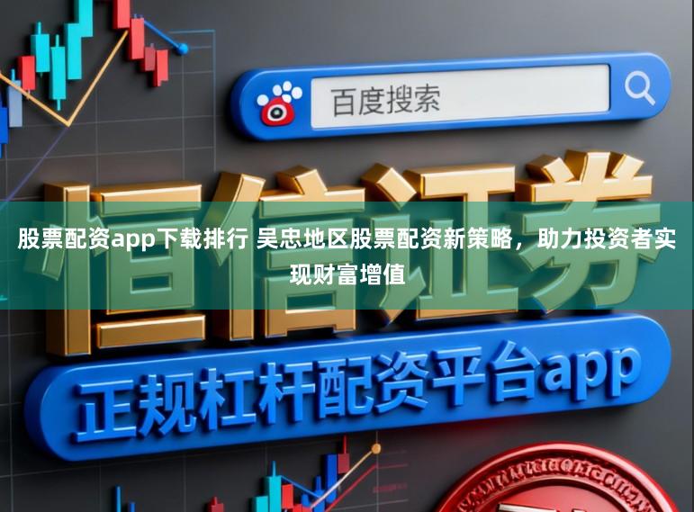 股票配资app下载排行 吴忠地区股票配资新策略，助力投资者实现财富增值