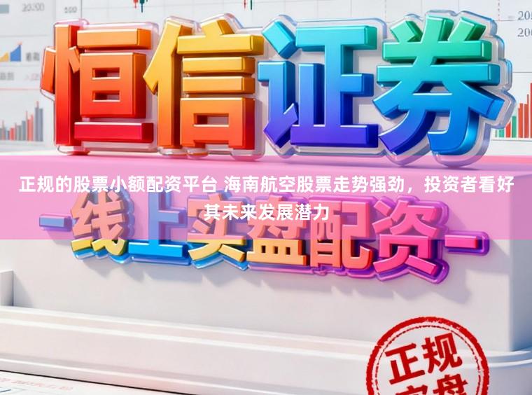 正规的股票小额配资平台 海南航空股票走势强劲，投资者看好其未来发展潜力