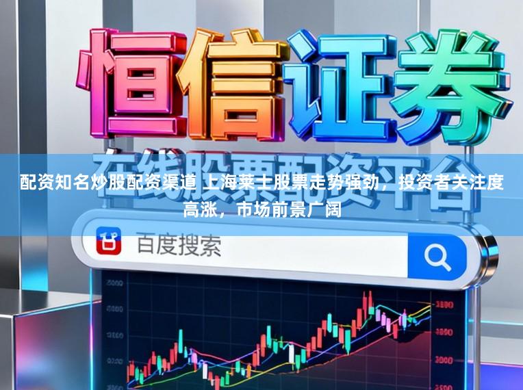 配资知名炒股配资渠道 上海莱士股票走势强劲，投资者关注度高涨，市场前景广阔