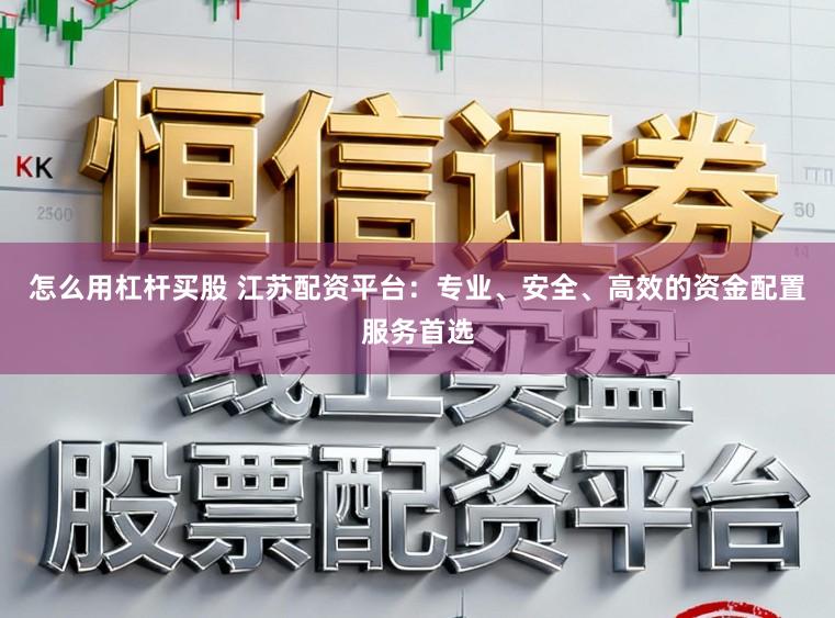 怎么用杠杆买股 江苏配资平台：专业、安全、高效的资金配置服务首选