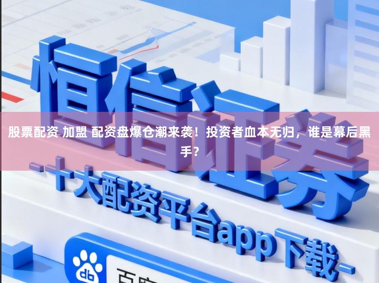 股票配资 加盟 配资盘爆仓潮来袭！投资者血本无归，谁是幕后黑手？