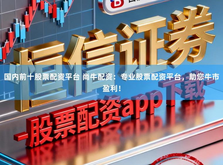 国内前十股票配资平台 尚牛配资:专业股票配资平台,助您牛市盈利!