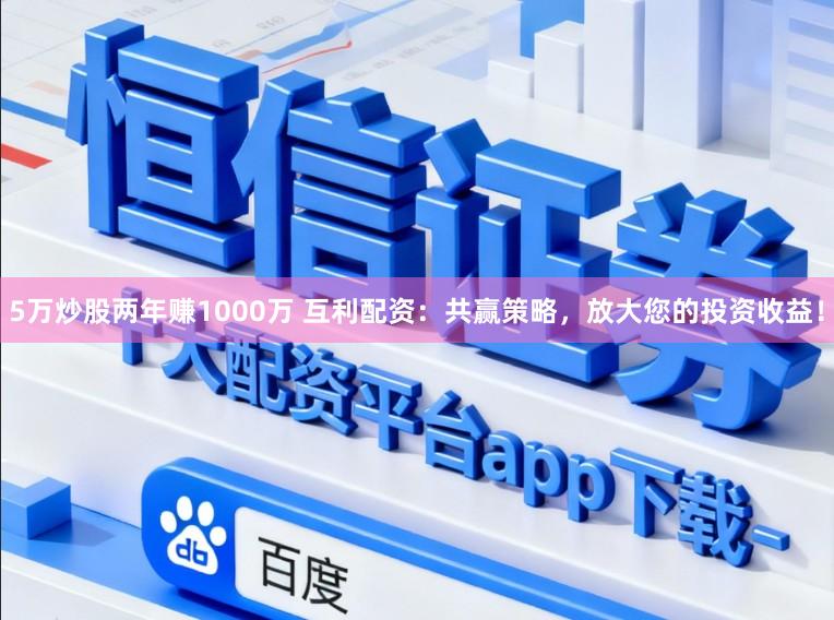 5万炒股两年赚1000万 互利配资：共赢策略，放大您的投资收益！