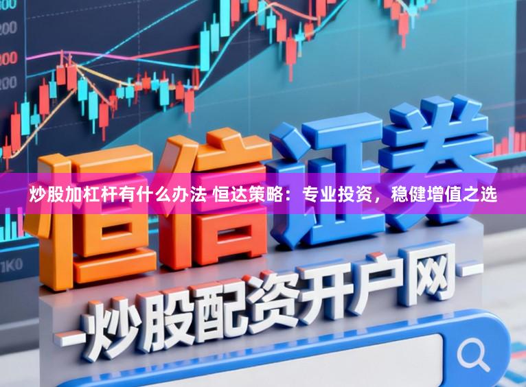 炒股加杠杆有什么办法 恒达策略:专业投资,稳健增值之选