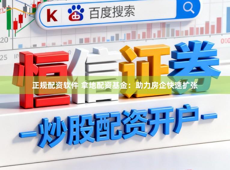 正规配资软件 拿地配资基金:助力房企快速扩张