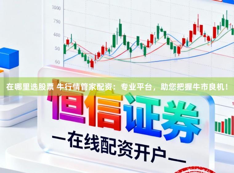 在哪里选股票 牛行情管家配资：专业平台，助您把握牛市良机！