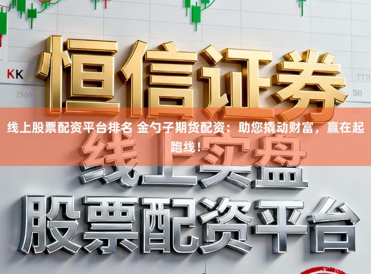 线上股票配资平台排名 金勺子期货配资：助您撬动财富，赢在起跑线！