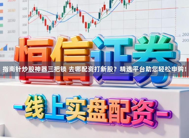 指南针炒股神器三把锁 去哪配资打新股？精选平台助您轻松申购！