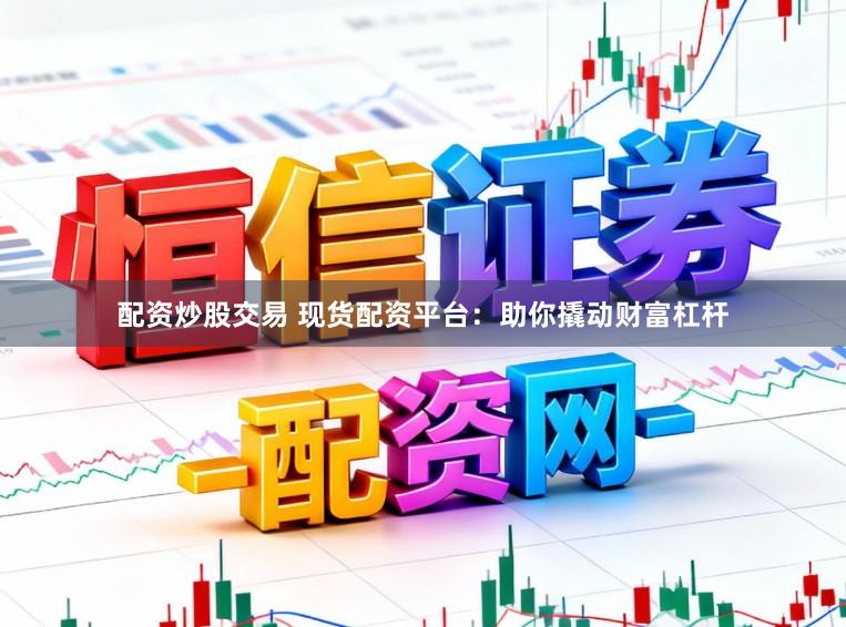 配资炒股交易 现货配资平台：助你撬动财富杠杆